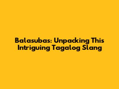 Balasubas: Unpacking This Intriguing Tagalog Slang