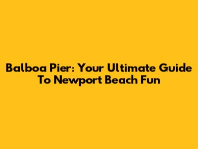 Balboa Pier: Your Ultimate Guide To Newport Beach Fun