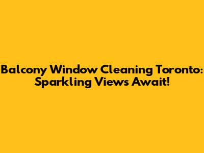 Balcony Window Cleaning Toronto: Sparkling Views Await!