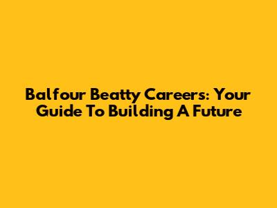 Balfour Beatty Careers: Your Guide To Building A Future
