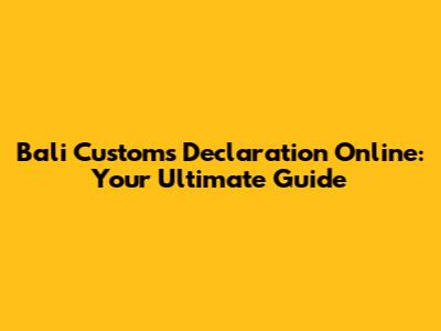 Bali Customs Declaration Online: Your Ultimate Guide