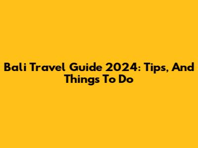 Bali Travel Guide 2024: Tips, And Things To Do
