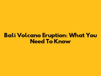 Bali Volcano Eruption: What You Need To Know