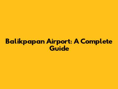 Balikpapan Airport: A Complete Guide