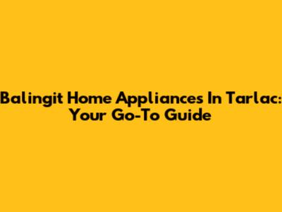Balingit Home Appliances In Tarlac: Your Go-To Guide