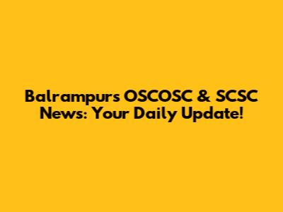 Balrampur's OSCOSC & SCSC News: Your Daily Update!