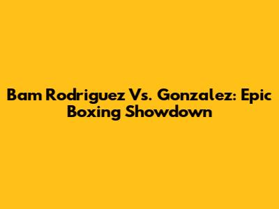 Bam Rodriguez Vs. Gonzalez: Epic Boxing Showdown