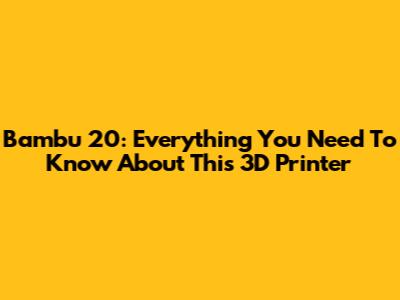 Bambu 20: Everything You Need To Know About This 3D Printer