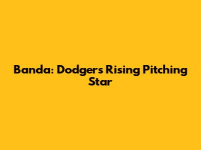 Banda: Dodgers' Rising Pitching Star