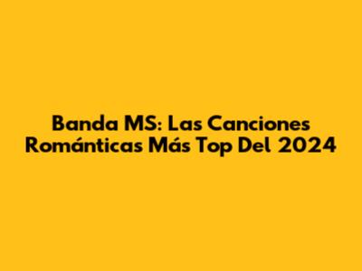 Banda MS: Las Canciones Románticas Más Top Del 2024