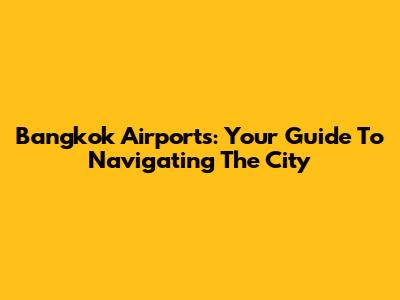 Bangkok Airports: Your Guide To Navigating The City