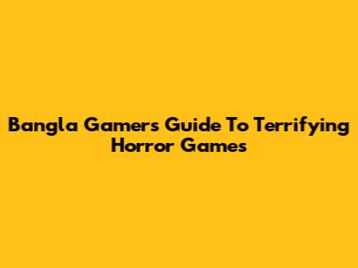Bangla Gamer's Guide To Terrifying Horror Games