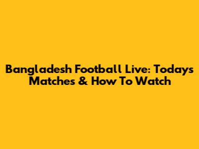 Bangladesh Football Live: Today's Matches & How To Watch