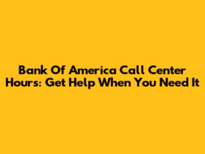 Bank Of America Call Center Hours: Get Help When You Need It