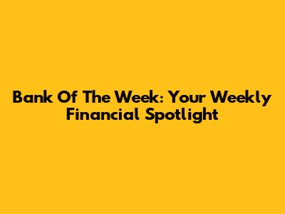 Bank Of The Week: Your Weekly Financial Spotlight