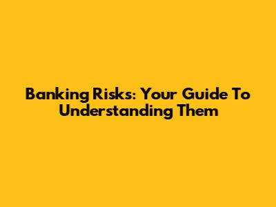 Banking Risks: Your Guide To Understanding Them