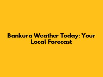 Bankura Weather Today: Your Local Forecast