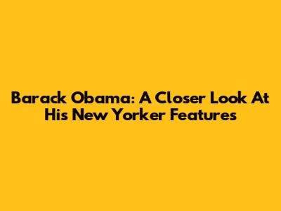 Barack Obama: A Closer Look At His New Yorker Features