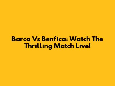 Barca Vs Benfica: Watch The Thrilling Match Live!