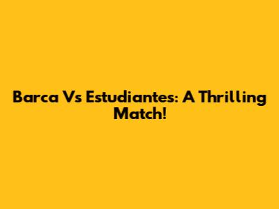 Barca Vs Estudiantes: A Thrilling Match!
