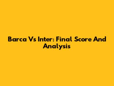 Barca Vs Inter: Final Score And Analysis