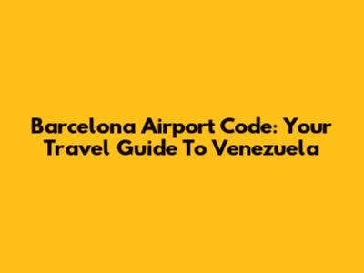 Barcelona Airport Code: Your Travel Guide To Venezuela