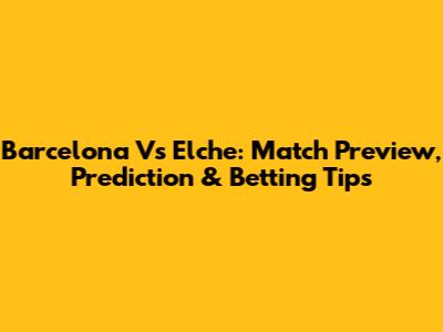 Barcelona Vs Elche: Match Preview, Prediction & Betting Tips