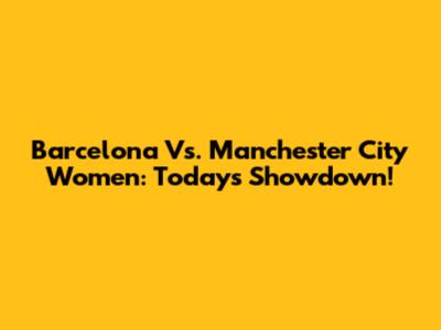 Barcelona Vs. Manchester City Women: Today's Showdown!