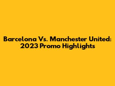 Barcelona Vs. Manchester United: 2023 Promo Highlights