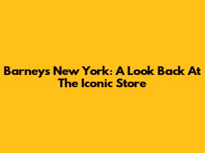 Barneys New York: A Look Back At The Iconic Store
