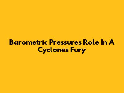 Barometric Pressure's Role In A Cyclone's Fury