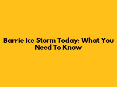 Barrie Ice Storm Today: What You Need To Know