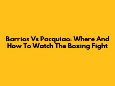 Barrios Vs Pacquiao: Where And How To Watch The Boxing Fight