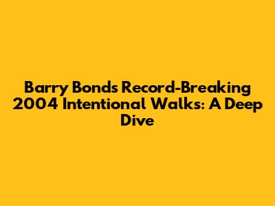 Barry Bonds' Record-Breaking 2004 Intentional Walks: A Deep Dive