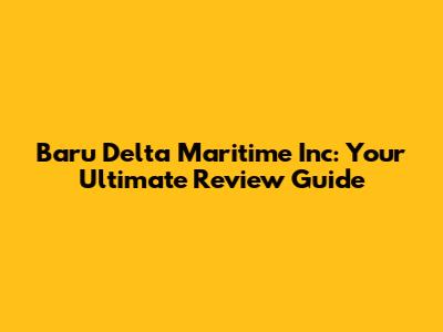 Baru Delta Maritime Inc: Your Ultimate Review Guide