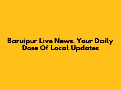 Baruipur Live News: Your Daily Dose Of Local Updates