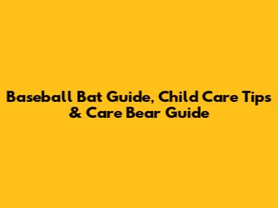 Baseball Bat Guide, Child Care Tips & Care Bear Guide