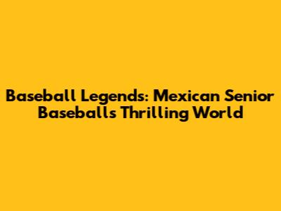 Baseball Legends: Mexican Senior Baseball's Thrilling World