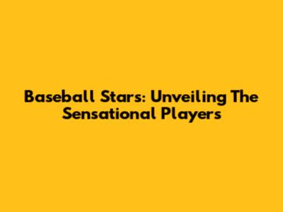 Baseball Stars: Unveiling The Sensational Players