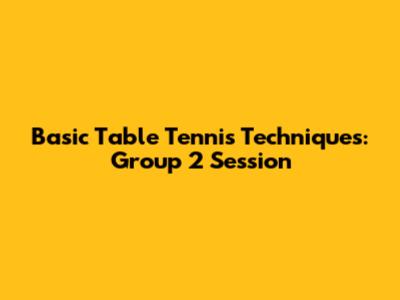 Basic Table Tennis Techniques: Group 2 Session