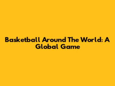 Basketball Around The World: A Global Game