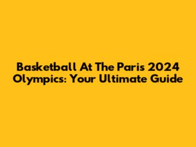 Basketball At The Paris 2024 Olympics: Your Ultimate Guide