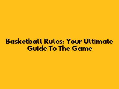 Basketball Rules: Your Ultimate Guide To The Game