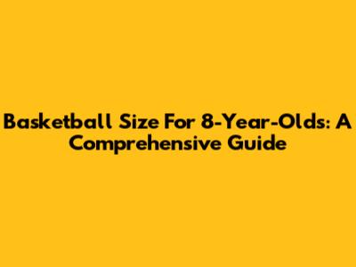 Basketball Size For 8-Year-Olds: A Comprehensive Guide