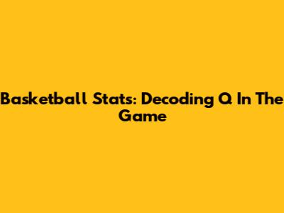 Basketball Stats: Decoding 'Q' In The Game