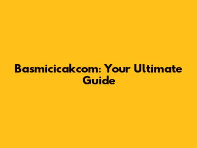 Basmicicakcom: Your Ultimate Guide