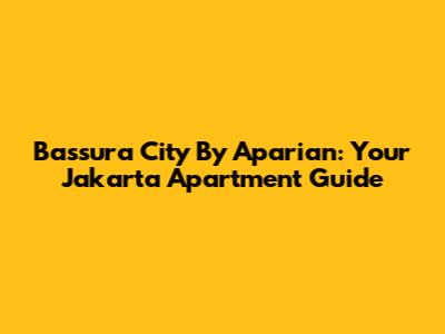 Bassura City By Aparian: Your Jakarta Apartment Guide