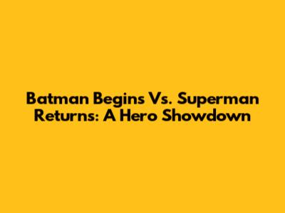 Batman Begins Vs. Superman Returns: A Hero Showdown