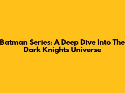 Batman Series: A Deep Dive Into The Dark Knight's Universe