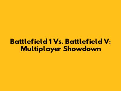 Battlefield 1 Vs. Battlefield V: Multiplayer Showdown